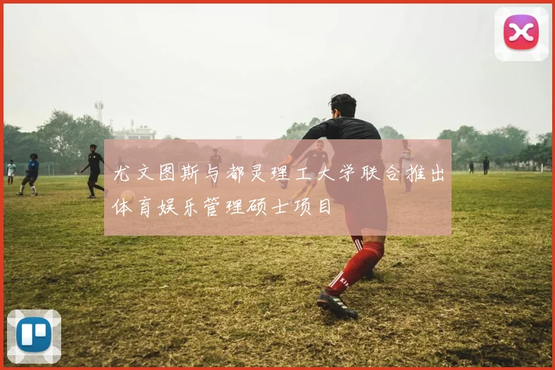 尤文图斯与都灵理工大学联合推出体育娱乐管理硕士项目