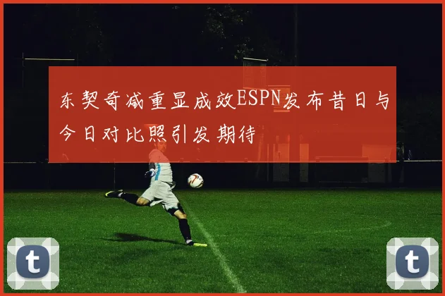 东契奇减重显成效ESPN发布昔日与今日对比照引发期待