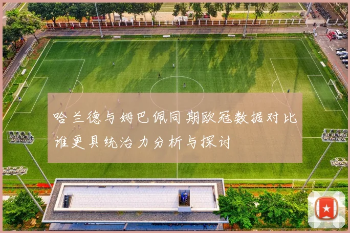 哈兰德与姆巴佩同期欧冠数据对比谁更具统治力分析与探讨
