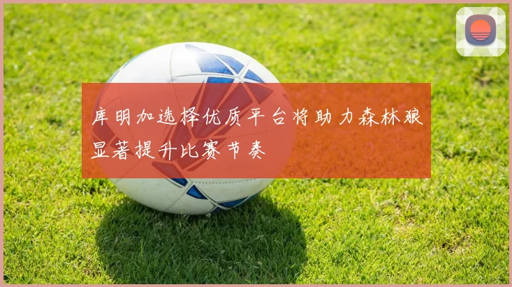 库明加选择优质平台将助力森林狼显著提升比赛节奏