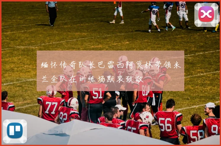 缅怀传奇队长巴雷西阿莫林带领米兰全队在训练场默哀致敬