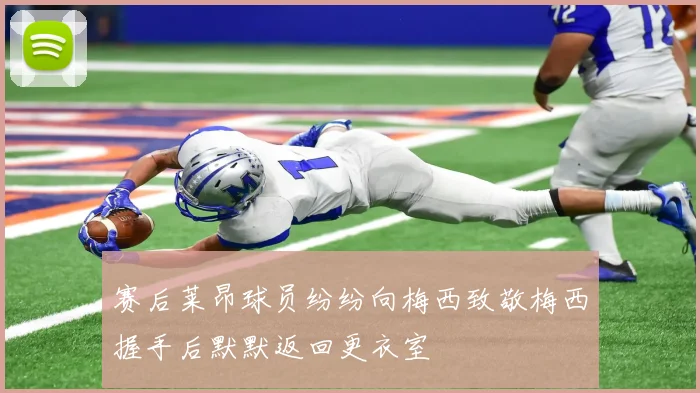 赛后莱昂球员纷纷向梅西致敬梅西握手后默默返回更衣室