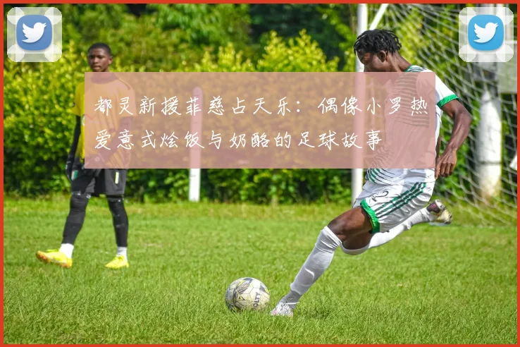 都灵新援菲慈占天乐：偶像小罗热爱意式烩饭与奶酪的足球故事