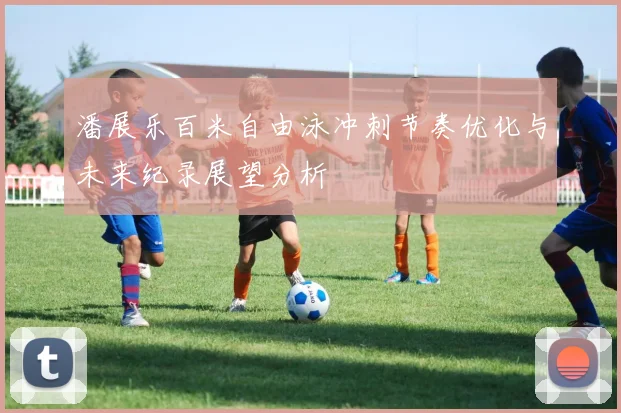 潘展乐百米自由泳冲刺节奏优化与未来纪录展望分析
