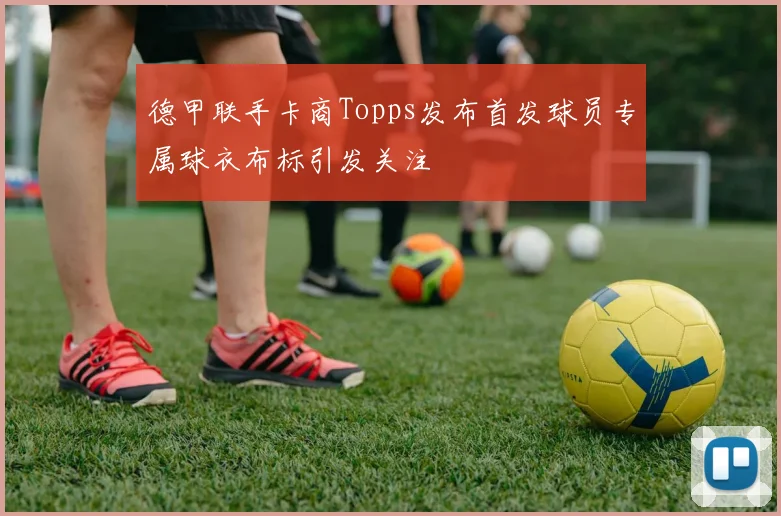 德甲联手卡商Topps发布首发球员专属球衣布标引发关注