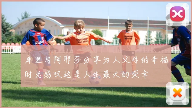 库里与阿耶莎分享为人父母的幸福时光感叹这是人生最大的荣幸